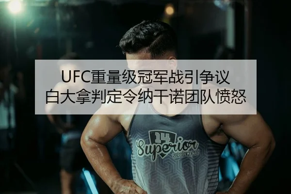 UFC重量级冠军战引争议 白大拿判定令纳干诺团队愤怒